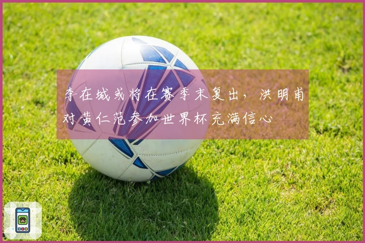 李在城或将在赛季末复出，洪明甫对黄仁范参加世界杯充满信心