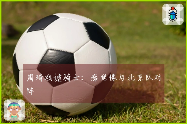周琦戏谑骑士：感觉像与北京队对阵