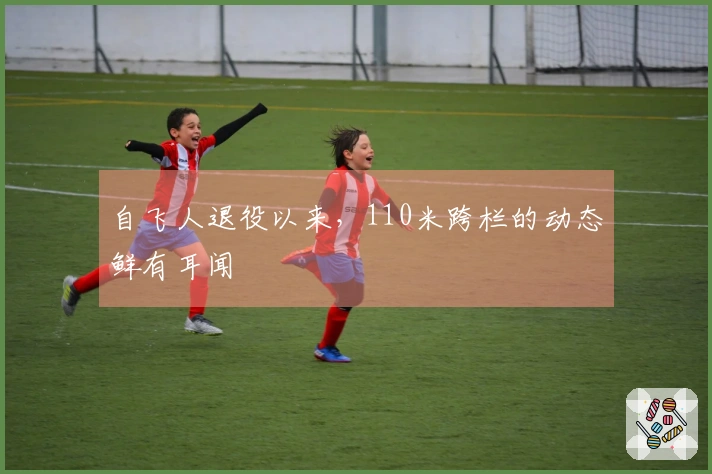 自飞人退役以来，110米跨栏的动态鲜有耳闻